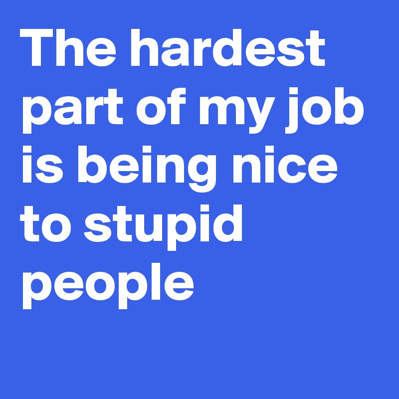 The hardest part of my job is being nice to stupid people 
