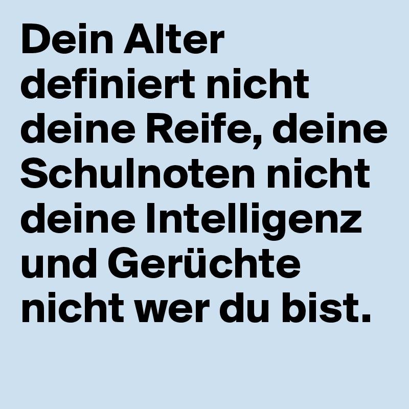 Dein Alter definiert nicht deine Reife, deine Schulnoten nicht deine Intelligenz und Gerüchte nicht wer du bist.
