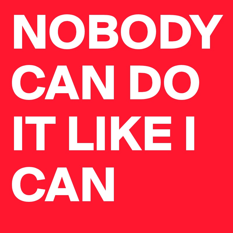 NOBODY CAN DO IT LIKE I CAN