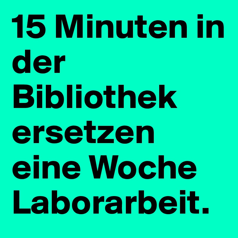 15 Minuten in der Bibliothek ersetzen eine Woche Laborarbeit. 