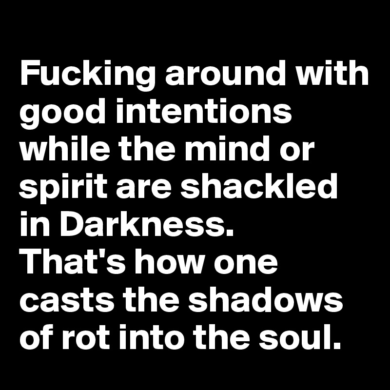 
Fucking around with good intentions while the mind or spirit are shackled in Darkness. 
That's how one casts the shadows of rot into the soul. 