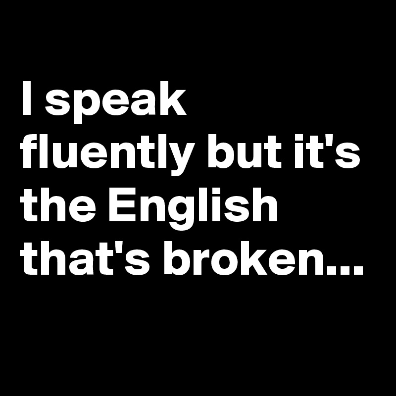 
I speak fluently but it's the English that's broken...
