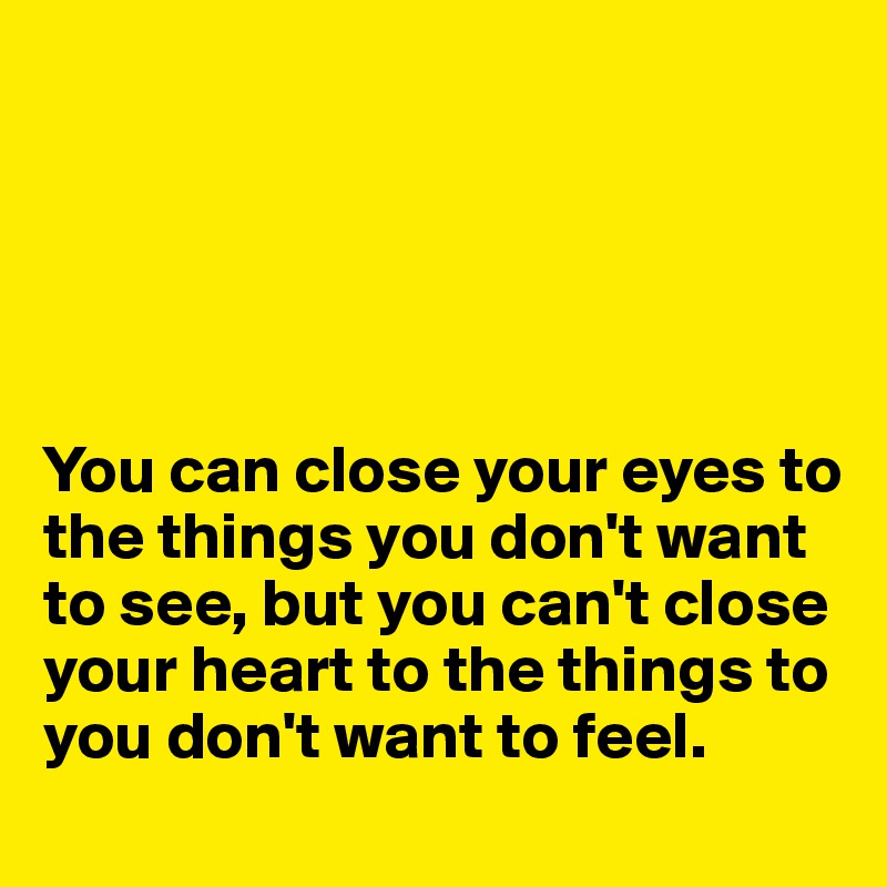 





You can close your eyes to the things you don't want to see, but you can't close your heart to the things to you don't want to feel. 