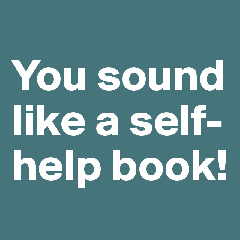 
You sound like a self-help book!