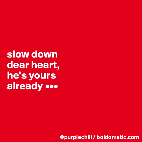 



slow down 
dear heart, 
he's yours 
already •••



