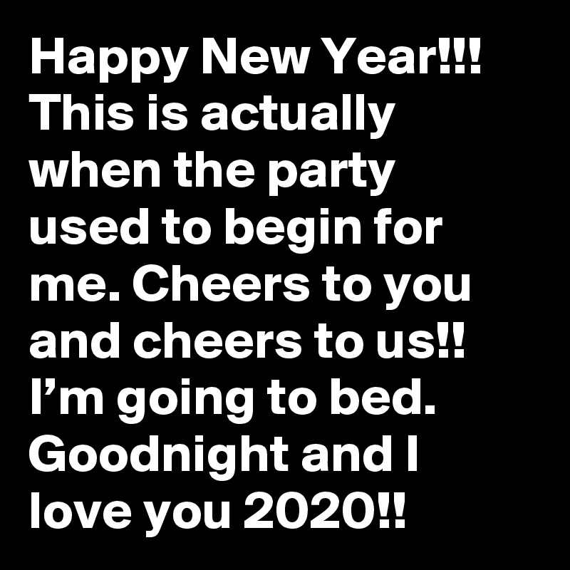 Happy New Year!!! This is actually when the party used to begin for me. Cheers to you and cheers to us!! I’m going to bed. Goodnight and I love you 2020!!