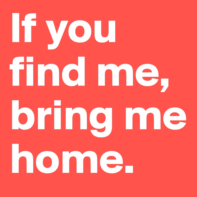 If you find me, bring me home.