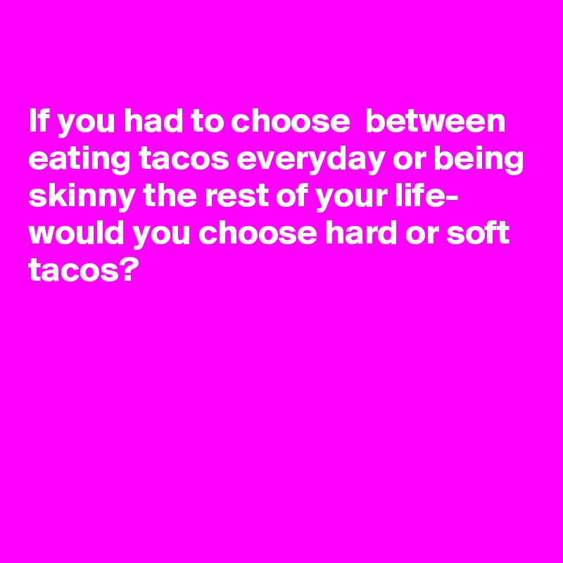 If you had to choose between eating tacos everyday or being skinny the ...