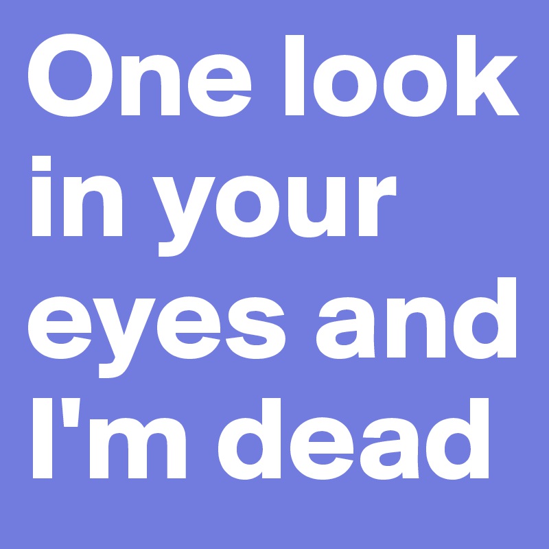 One look in your eyes and I'm dead