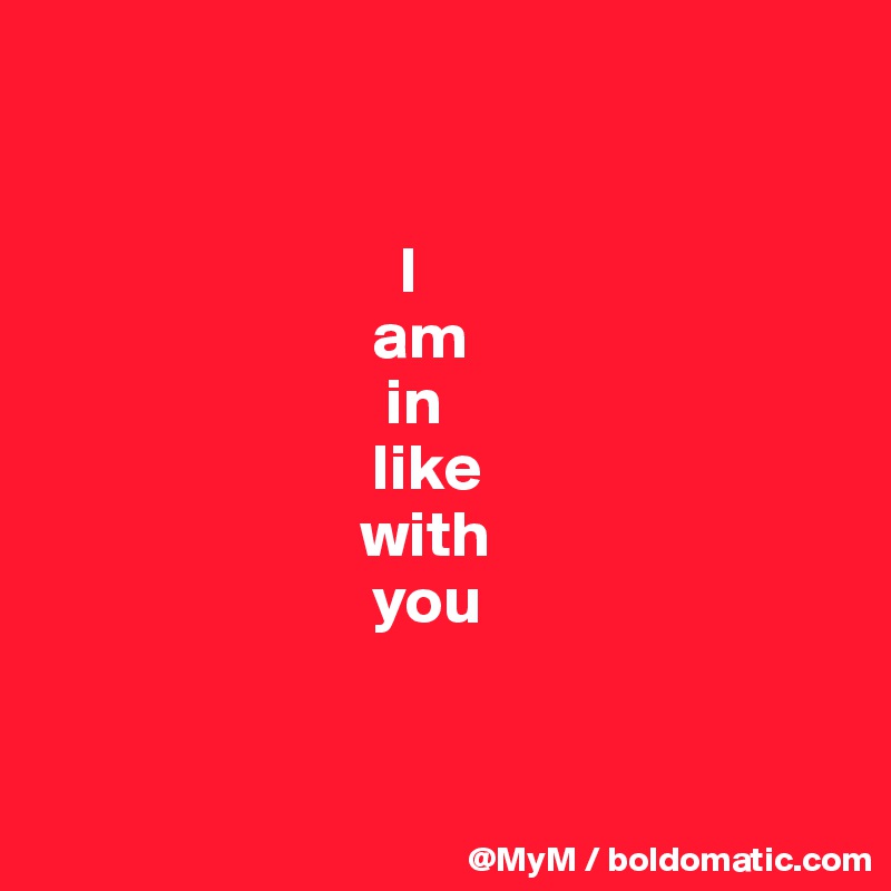                    

               
                           I
                         am 
                          in
                         like 
                        with
                         you


                 