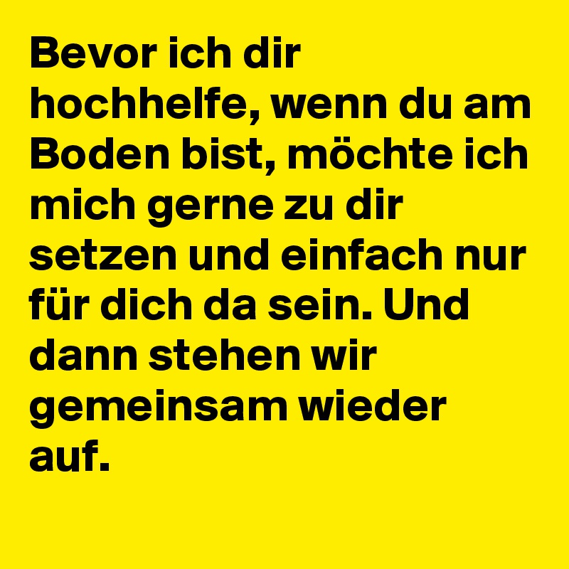 Bevor ich dir hochhelfe, wenn du am Boden bist, möchte ich mich gerne zu dir setzen und einfach nur für dich da sein. Und dann stehen wir gemeinsam wieder auf. 