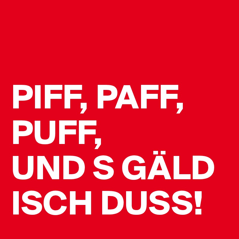 

PIFF, PAFF, PUFF, 
UND S GÄLD ISCH DUSS!