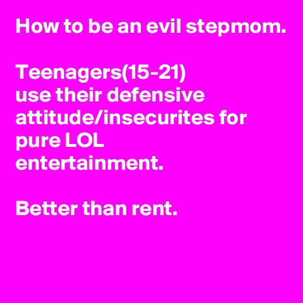 How to be an evil stepmom.

Teenagers(15-21)
use their defensive attitude/insecurites for pure LOL
entertainment.

Better than rent.

