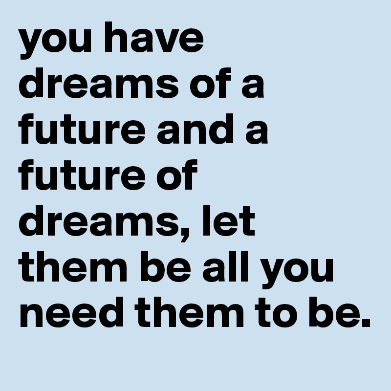 you have dreams of a future and a future of dreams, let them be all you need them to be.