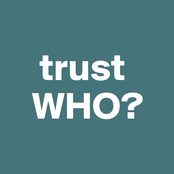    
    trust     
   WHO? 

