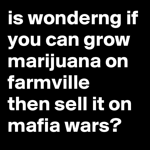 is wonderng if you can grow marijuana on farmville  then sell it on mafia wars?