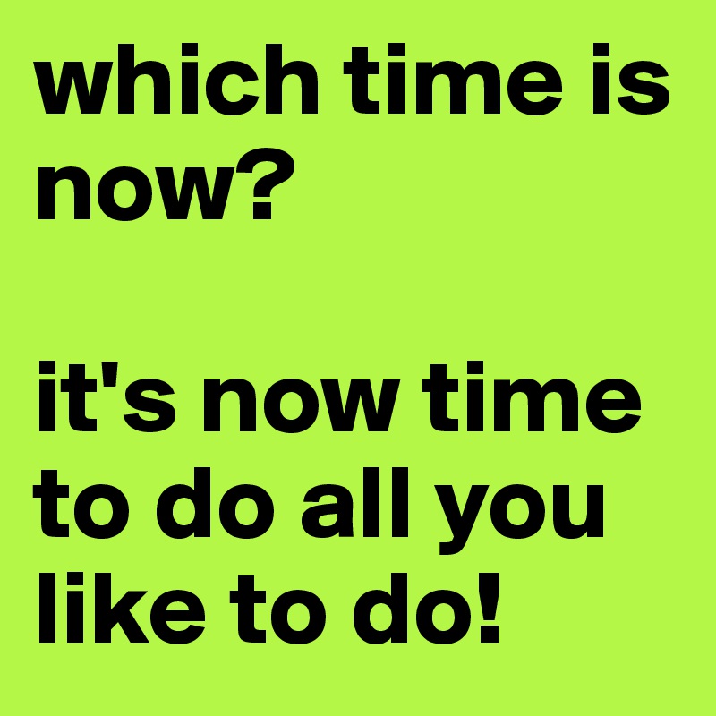 which time is now?

it's now time to do all you like to do!