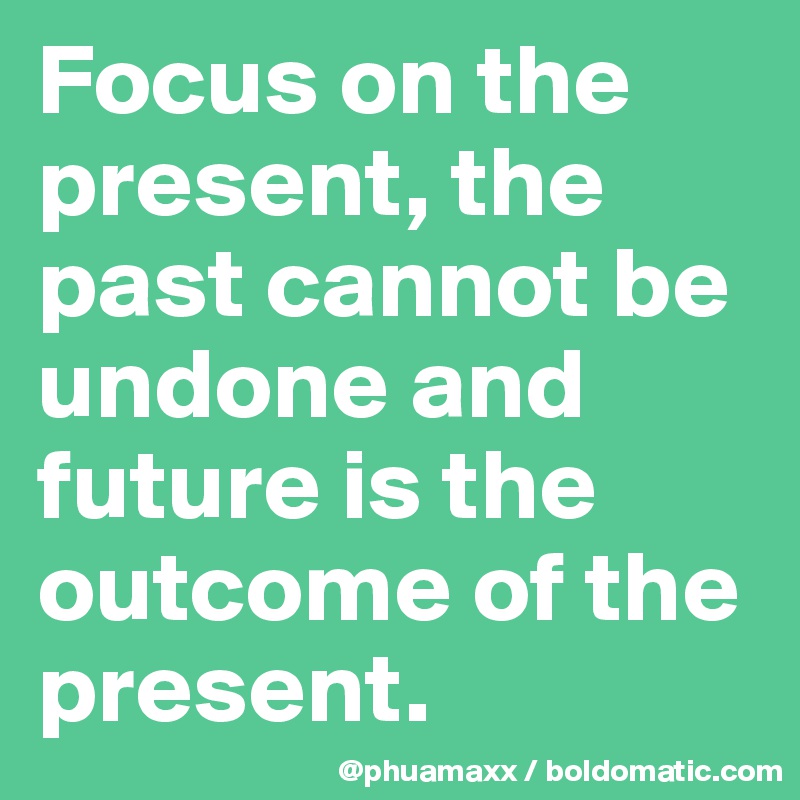 Focus on the present, the past cannot be undone and future is the outcome of the present.