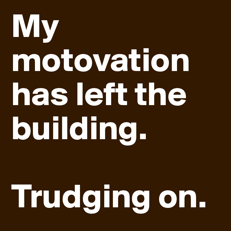 My motovation has left the building. 

Trudging on. 