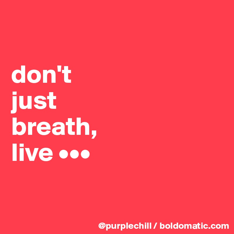 

don't 
just
breath, 
live •••

