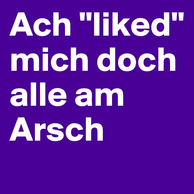 Ach "liked" mich doch alle am Arsch