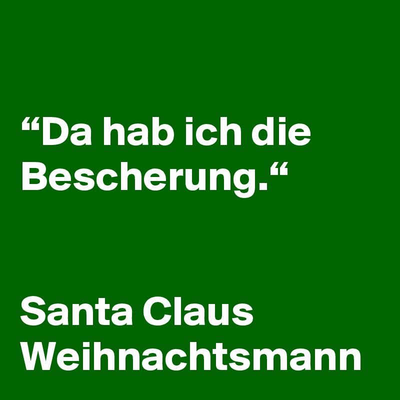 

“Da hab ich die Bescherung.“


Santa Claus
Weihnachtsmann