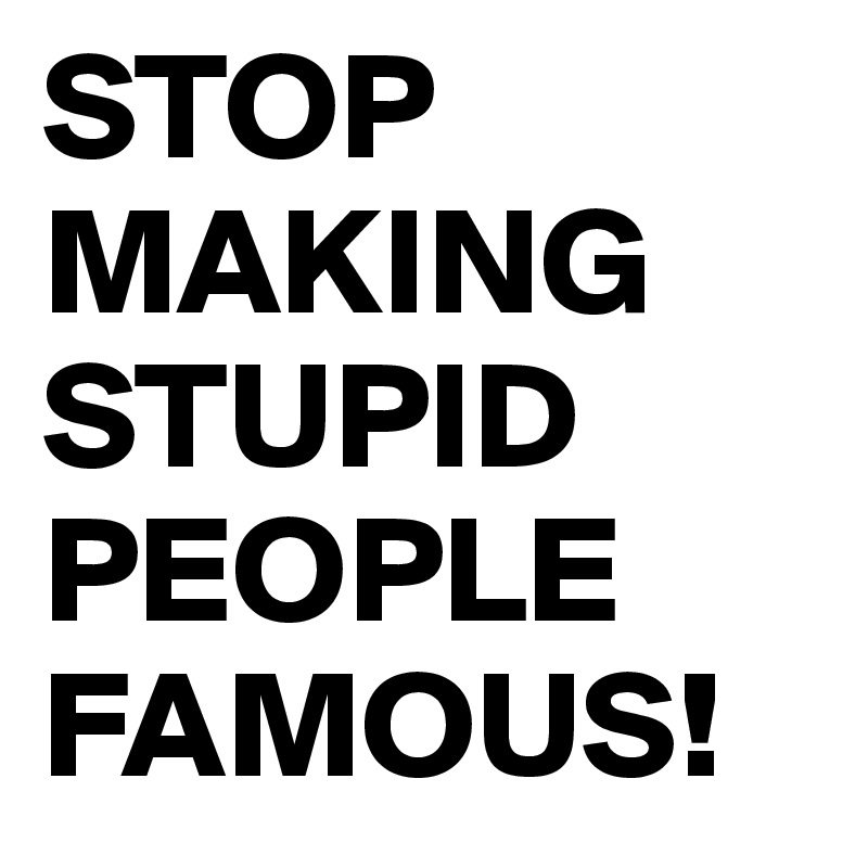 STOP MAKING STUPID PEOPLE FAMOUS!