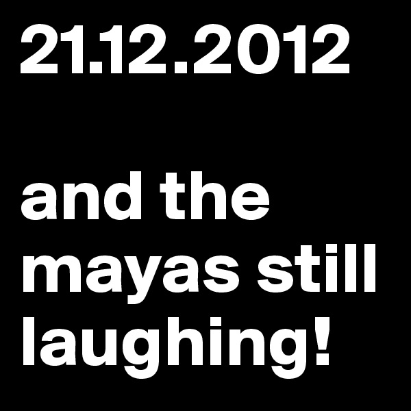 21.12.2012 

and the mayas still laughing!