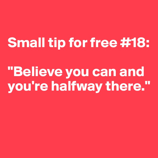 

Small tip for free #18: 

"Believe you can and you're halfway there."

