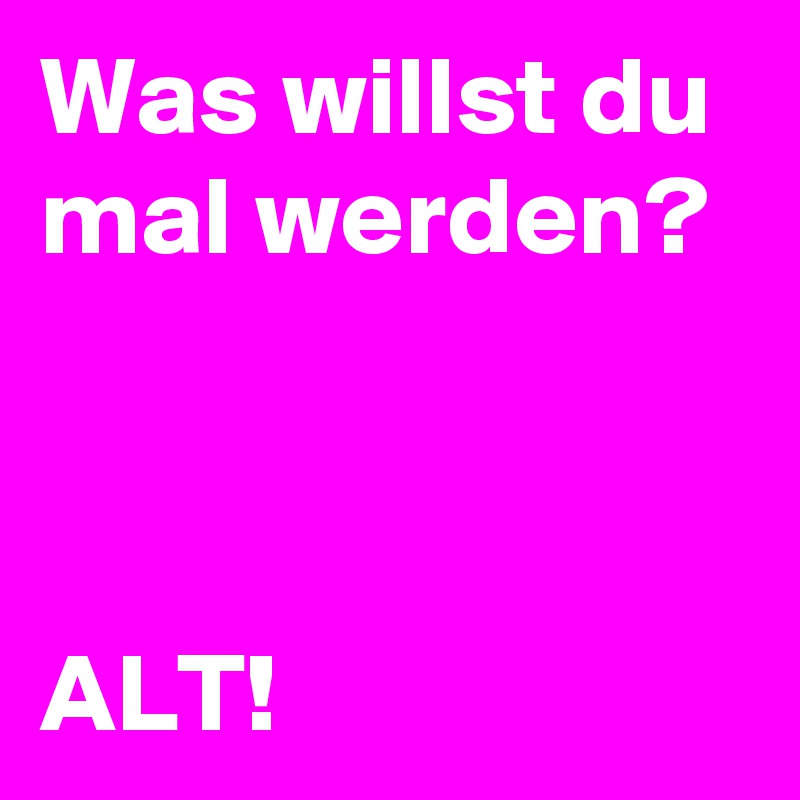 Was willst du mal werden?



ALT!