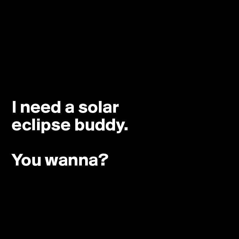 




I need a solar 
eclipse buddy. 

You wanna?


