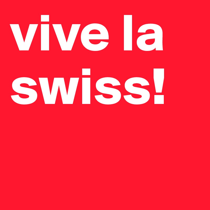 vive la swiss!