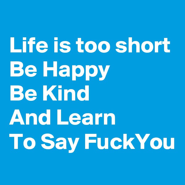                            Life is too short
Be Happy
Be Kind
And Learn
To Say FuckYou