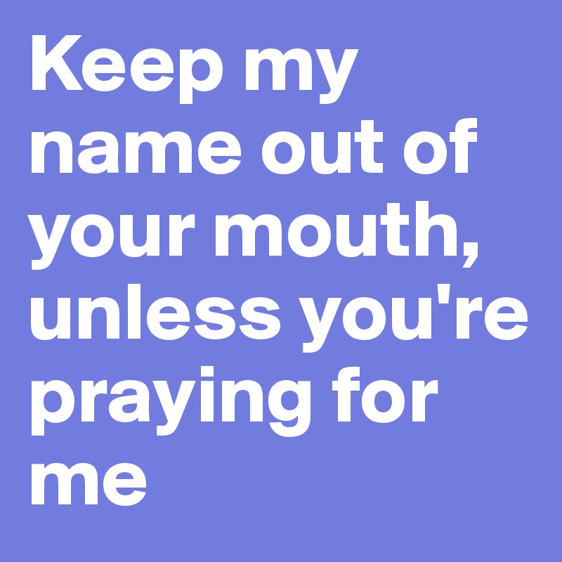 Keep my name out of your mouth, unless you're praying for me