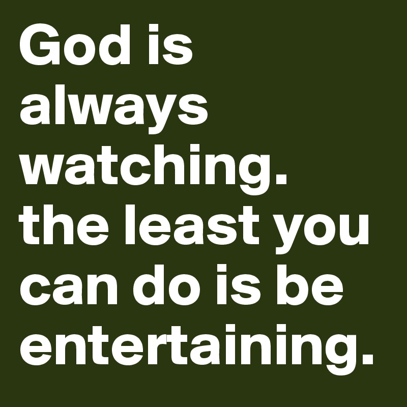 God is always watching.  the least you can do is be entertaining.