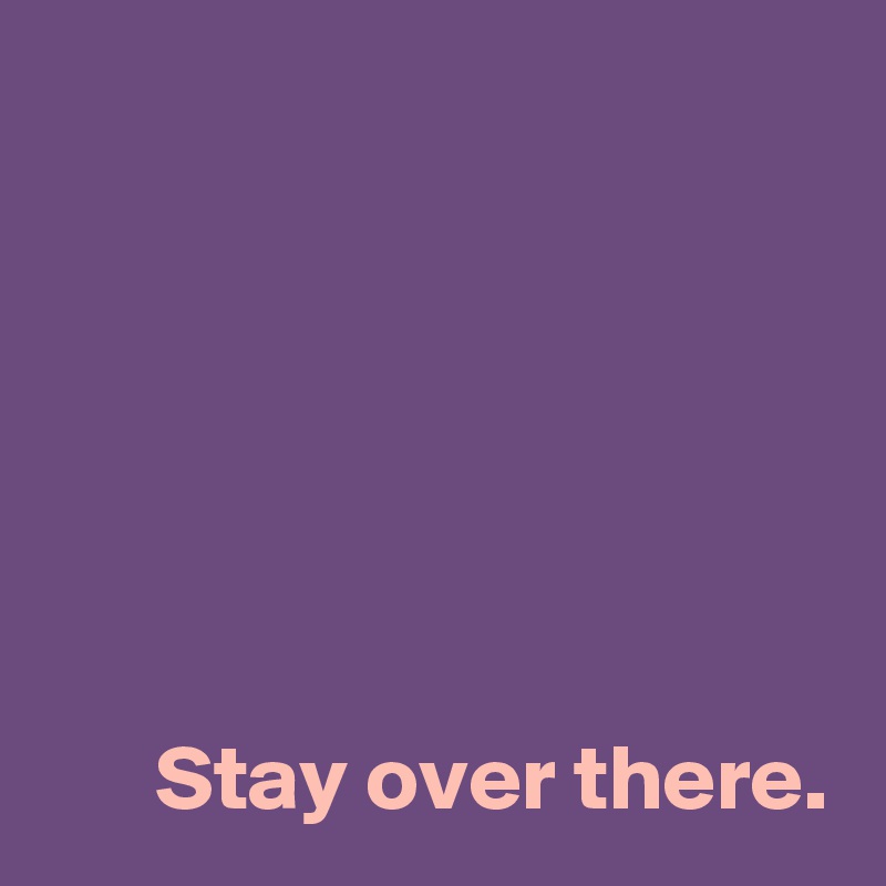 





 
      Stay over there.