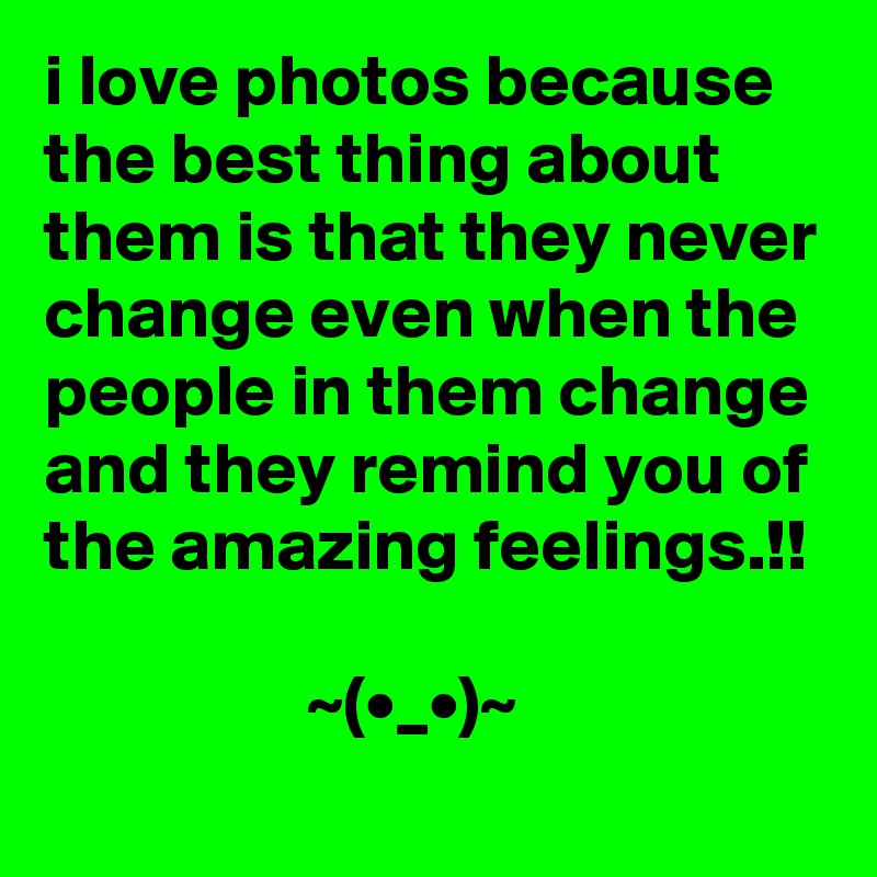 i love photos because the best thing about them is that they never change even when the people in them change and they remind you of the amazing feelings.!!

                  ~(•_•)~