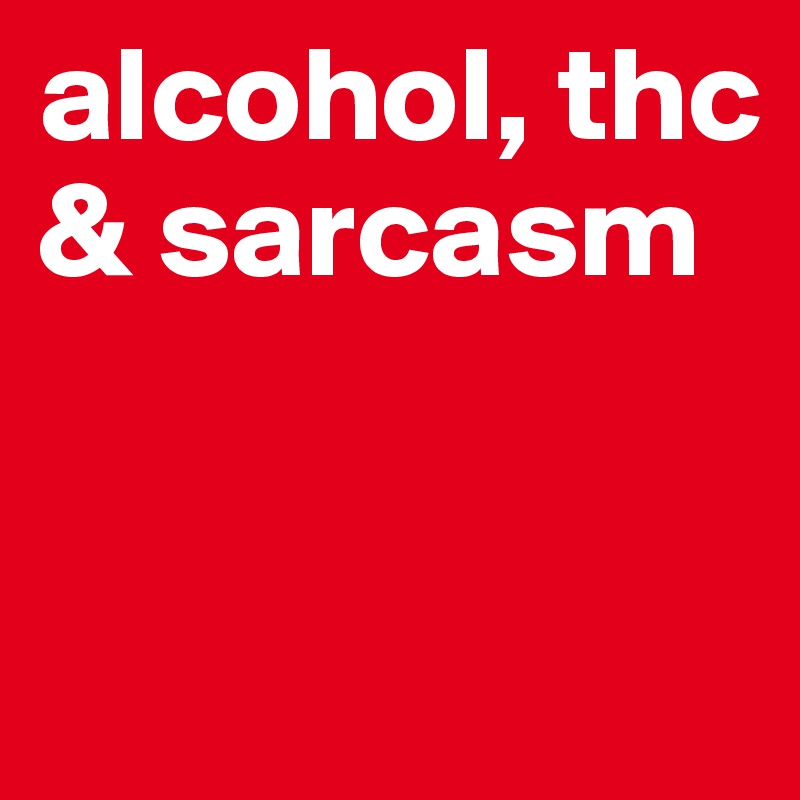 alcohol, thc
& sarcasm


