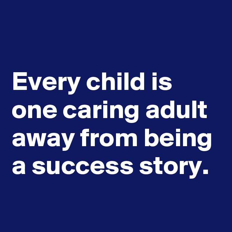 

Every child is one caring adult away from being a success story.
