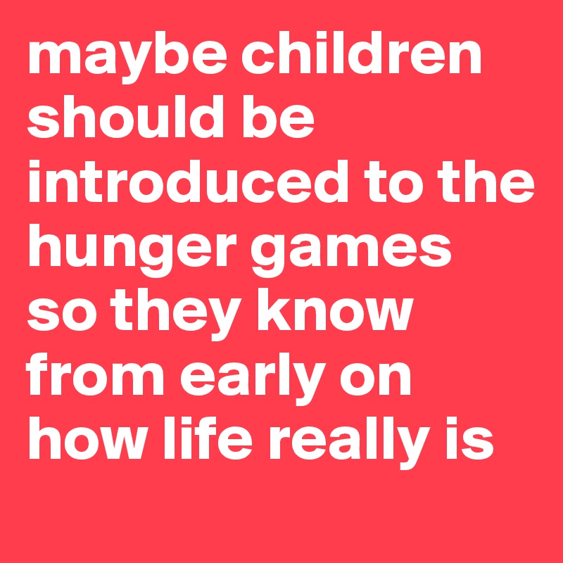 maybe children should be introduced to the hunger games so they know from early on how life really is