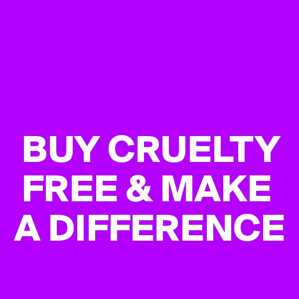 


 BUY CRUELTY 
 FREE & MAKE A DIFFERENCE