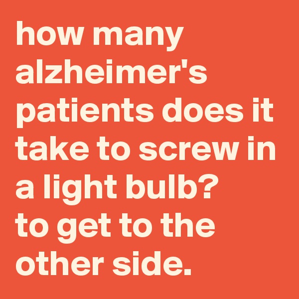 how many alzheimer's patients does it take to screw in a light bulb? 
to get to the other side.