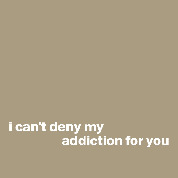 






                                                                 i can't deny my 
                   addiction for you
