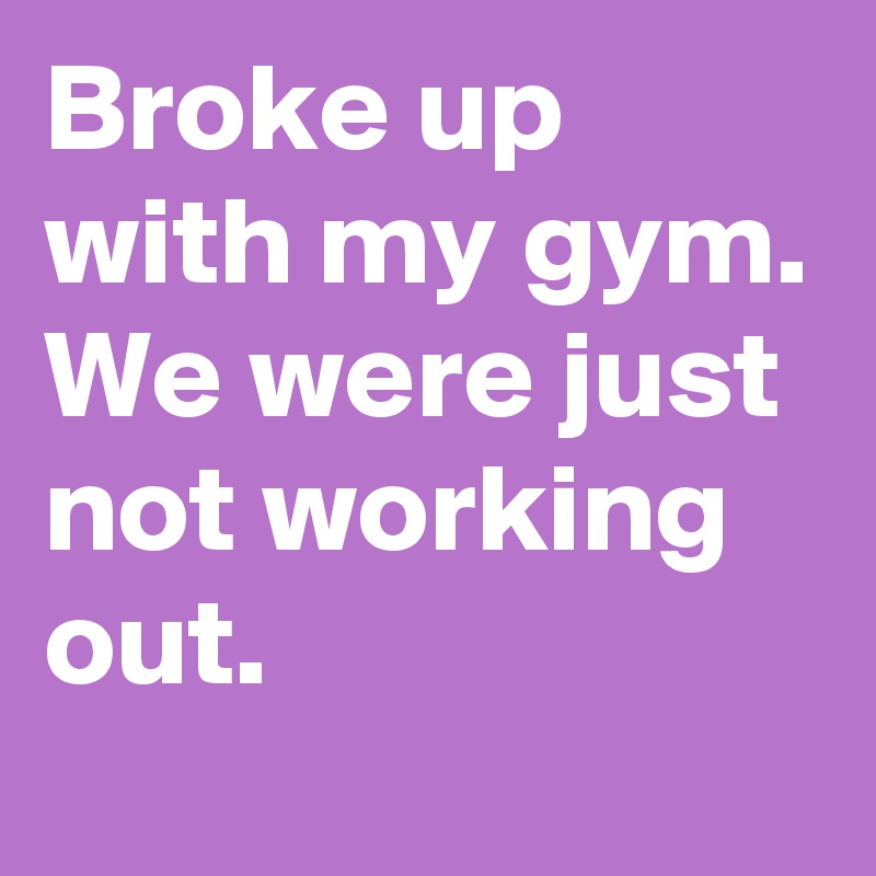 Broke up with my gym. 
We were just not working out.