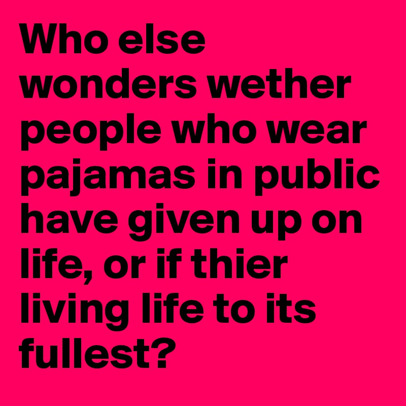 Who else wonders wether people who wear pajamas in public have given up on life, or if thier living life to its fullest?