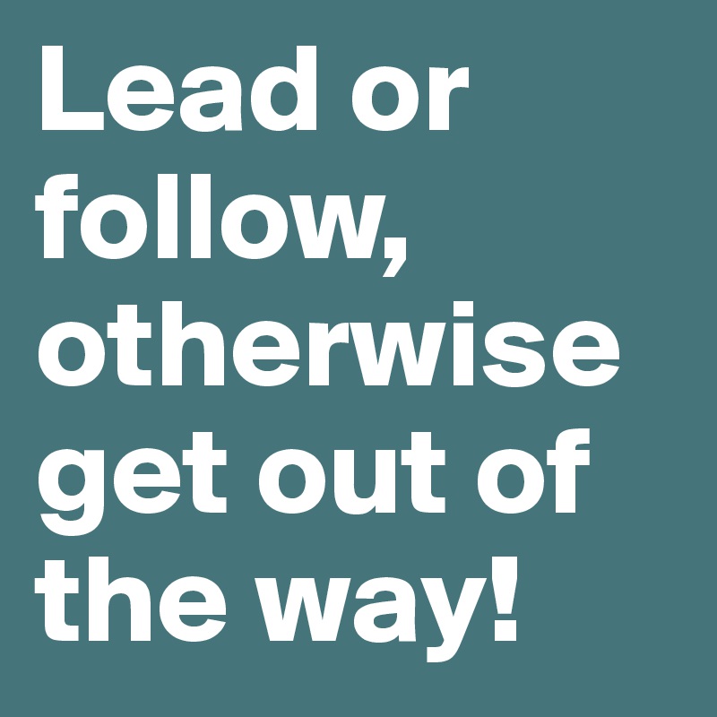 Lead or follow, otherwise get out of the way!