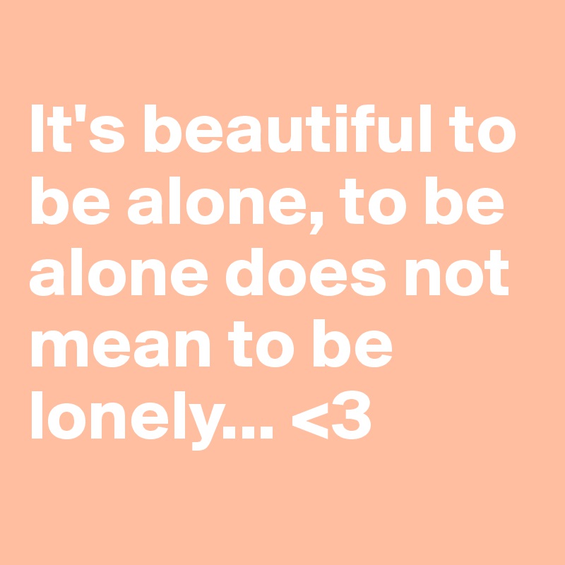 
It's beautiful to be alone, to be alone does not mean to be lonely... <3
