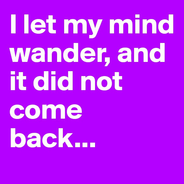 I let my mind wander, and it did not come back...