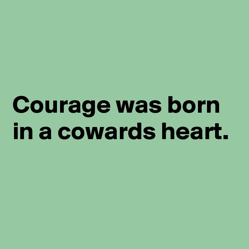 


Courage was born in a cowards heart.



