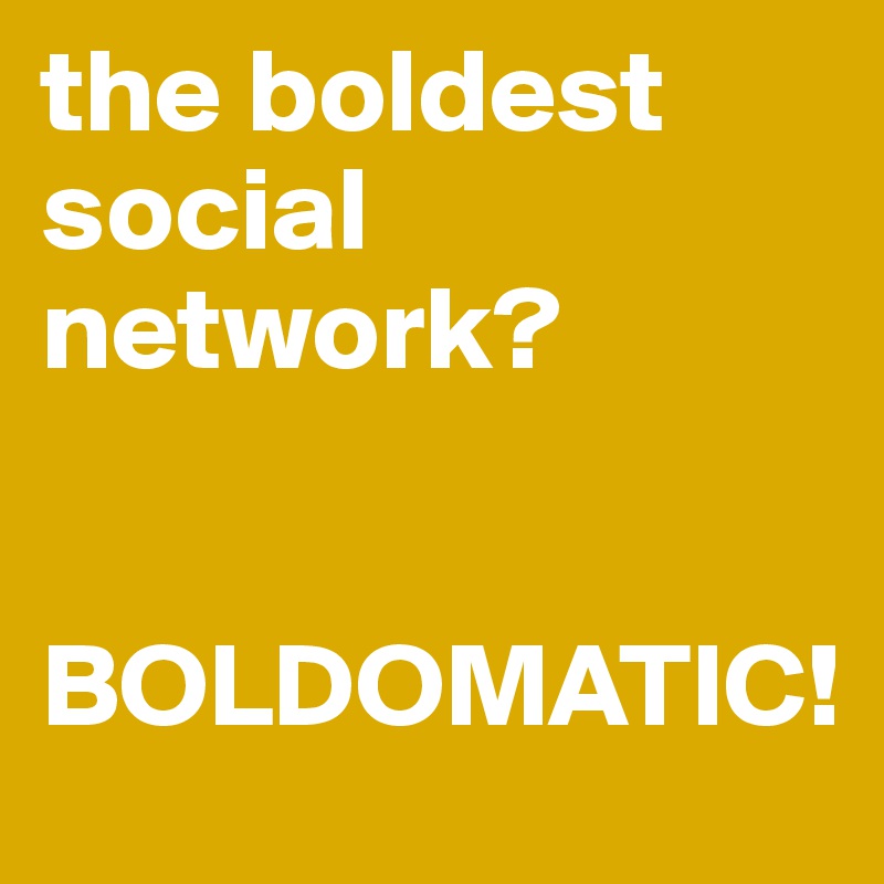 the boldest social network?


BOLDOMATIC!